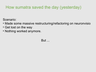 How sumatra saved the day (yesterday)

Scenario:
• Made some massive restructuring/refactoring on neuronvisio
• Get lost on the way
• Nothing worked anymore.

                          But ...
 