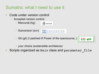 Sumatra: what I need to use it
• Code under version control
   • Accepted version control:
      • Mercurial (hg)

      • Subversion (svn)

      • Git (git) (I patched it! Power of the opensource..)

      • your choice (exstensible architeture)
• Scripts organized as Main class and parameter_file
 