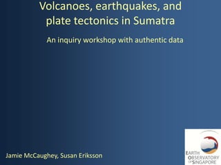Volcanoes, earthquakes, and
           plate tectonics in Sumatra
             An inquiry workshop with authentic data




Jamie McCaughey, Susan Eriksson
 