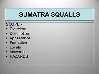SUMATRA SQUALLS
SCOPE:• Overview
• Description
• Appearance
• Formation
• Locale
• Movement
• HAZARDS

 