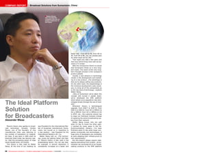 ■
ëBeijing
96 TELE-audiovision International — The World‘s Leading Digital TV Industry Publication — 01-02/2015 — www.TELE-audiovision.com
faster rate - from SD to HD, from HD to
4K, from 4K to 8K, you can already plan
for when there will be 16K.“
That might only take a few years and
then your entire living room wall can be-
come a TV screen.
With this introduction there‘s no doubt
that Sumavision thinks on a very long-
term basis. The result of this very long-
term thought process is the company‘s
product palette.
Usually, a new advance in technology
results in the development and market-
ing of a new product. „The advantage is
that you‘re always selling new products.
On the other hand, the disadvantage is
the immense development costs neces-
sary to bring all of the components up
to the new level of technology“, explains
Walter Wang.
„Here at Sumavision we‘ve taken this
concept and turned it upside down:
we‘ve developed the EMR platform
which allows us to upgrade to new tech-
nologies simply through the use of mod-
ules.“
Whenever there‘s a technological
upgrade, from DVB-T to DVB-T2, from
DVB-S to DVB-S2, from SD in MPEG2 to
SD in MPEG4, from HD in MPEG4 to HD
in HEVC, etc., the customer merely has
to swap out individual modules instead
of replacing the entire broadcasting sys-
tem from their network.
Walter Wang knows only too well
what it‘s like to travel the other path:
„I worked for many years in the Tel-
ecommunications industry. I‘ve seen
firsthand what it‘s like when large com-
panies incorporate new technologies. A
huge army of developers are constantly
at work adapting their infrastructure to
new requirements.“
But this doesn‘t always require rede-
signing everything from scratch. „At Su-
mavision we converted all of our broad-
casting products to the EMR platform
Haitao Zheng,
who founded the
company and who is
today's chairman of
the board
The Ideal Platform
Solution
for BroadcastersAlexander Wiese
Moore‘s theory also applies to broad-
cast technology. Actually, Gordon
Moore, one of the founders of chip
manufacturer Intel, was referring to
the number of transistors on integrat-
ed chips. It was back in 1965 when he
theorized what today has become real-
ity: that the processing power of chips
would double every 18 months.
This theory is also cited by Walter
Wang. At the time of our meeting he
was President for the International Mar-
ket of broadcast manufacturer Suma-
vision, but moved on in meantime to
a new position - new President for the
International Market is Mr. Cui.
Walter Wang told us: „The technol-
ogy cycles are getting faster and fast-
er; Moore‘s theory is also valid in the
broadcasting sector. You can see that,
for example, in picture resolution, it
consistently increases at a faster and
COMPANY REPORT Broadcast Solutions from Sumavision, China
 