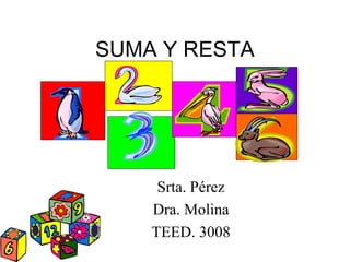 SUMA Y RESTA
Srta. Pérez
Dra. Molina
TEED. 3008
 