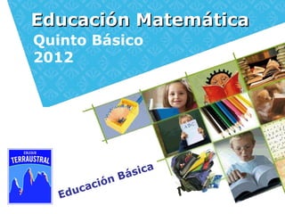 Educación Matemática
Quinto Básico
2012




                     Bá sica
         ca ci ó n
   Edu
 