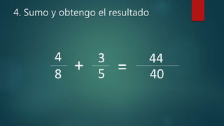 4. Sumo y obtengo el resultado
4
8 5
3
+ = 40
44
 