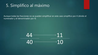 5. Simplifico al máximo
Aunque todas las fracciones no se pueden simplificar en este caso simplifico por 4 (divido el
numerador y el denominador por 4)
40
44
10
11
 