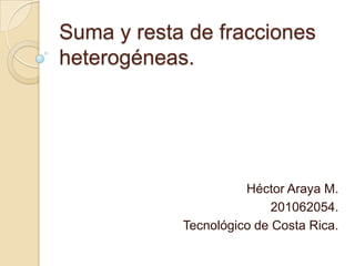 Suma y resta de fracciones
heterogéneas.
Héctor Araya M.
201062054.
Tecnológico de Costa Rica.
 