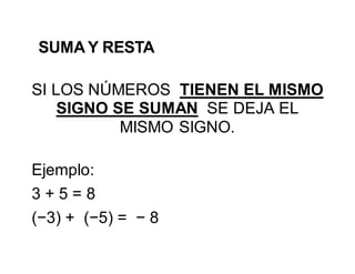 SUMA Y RESTA
SI LOS NÚMEROS TIENEN EL MISMO
SIGNO SE SUMAN SE DEJA EL
MISMO SIGNO.
Ejemplo:
3 + 5 = 8
(−3) + (−5) = − 8
 