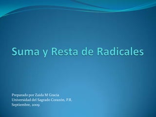 Suma y Resta de Radicales PreparadoporZaida M Gracia Universidad del SagradoCorazón, P.R. Septiembre, 2009  