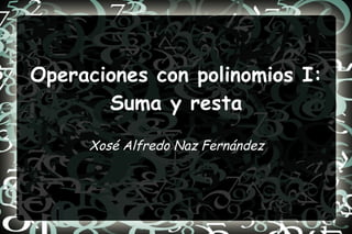 Operaciones con polinomios I: Suma y resta Xosé Alfredo Naz Fernández 