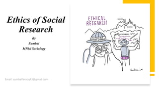 Ethics of Social
Research
By
Sumbal
MPhil Sociology
Email: sumbalfarooq43@gmail.com
 
