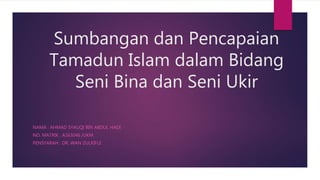 Sumbangan dan Pencapaian
Tamadun Islam dalam Bidang
Seni Bina dan Seni Ukir
NAMA : AHMAD SYAUQI BIN ABDUL HADI
NO. MATRIK : A163046 /UKM
PENSYARAH : DR. WAN ZULKIFLE
 