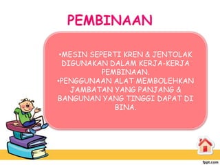 •MESIN SEPERTI KREN & JENTOLAK
  DIGUNAKAN DALAM KERJA-KERJA
           PEMBINAAN.
•PENGGUNAAN ALAT MEMBOLEHKAN
    JAMBATAN YANG PANJANG &
BANGUNAN YANG TINGGI DAPAT DI
              BINA.
 