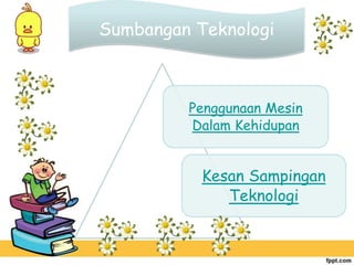 Sumbangan Teknologi



         Penggunaan Mesin
         Dalam Kehidupan


           Kesan Sampingan
              Teknologi
 