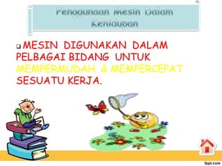 MESIN DIGUNAKAN DALAM
PELBAGAI BIDANG UNTUK
MEMPERMUDAH & MEMPERCEPAT
SESUATU KERJA.
 