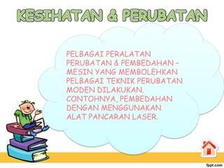 PELBAGAI PERALATAN
PERUBATAN & PEMBEDAHAN –
MESIN YANG MEMBOLEHKAN
PELBAGAI TEKNIK PERUBATAN
MODEN DILAKUKAN.
CONTOHNYA, PEMBEDAHAN
DENGAN MENGGUNAKAN
ALAT PANCARAN LASER.
 