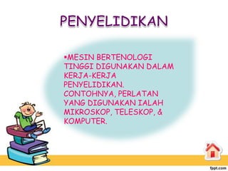 MESIN BERTENOLOGI
TINGGI DIGUNAKAN DALAM
KERJA-KERJA
PENYELIDIKAN.
CONTOHNYA, PERLATAN
YANG DIGUNAKAN IALAH
MIKROSKOP, TELESKOP, &
KOMPUTER.
 