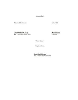 Mengetahui :
Wakamad Kesiswaan Ketua OSIS
Saifuddin Saderi, S. Ag M. jainal Ilmi
NIP. 196304202007011014 NIS.5516
Menyetujui :
Kepala Sekolah
Drs. Ahadul Ihsan
NIP. 196204181993031002
 