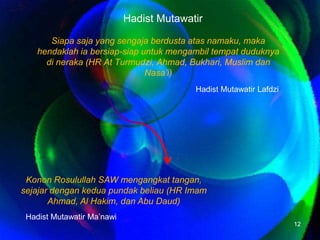Siapasaja yang sengajaberdustaatasnamaku, makahendaklahiabersiap-siapuntukmengambiltempatduduknyadineraka (HR At Turmudzi, Ahmad, Bukhari, Muslim danNasa’i)12HadistMutawatirHadistMutawatirLafdziKononRosulullah SAW mengangkattangan, sejajardengankeduapundakbeliau (HR Imam Ahmad, Al Hakim, dan Abu Daud)HadistMutawatirMa’nawi