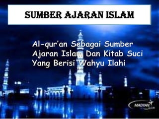 SUMBER AJARAN ISLAM
Al-qur’an Sebagai Sumber
Ajaran Islam Dan Kitab Suci
Yang Berisi Wahyu Ilahi

 