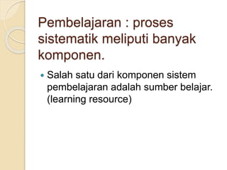 Pembelajaran : proses
sistematik meliputi banyak
komponen.
 Salah satu dari komponen sistem
pembelajaran adalah sumber belajar.
(learning resource)
 