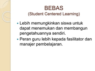 BEBAS
(Student Centered Learning)
 Lebih memungkinkan siswa untuk
dapat menemukan dan membangun
pengetahuannya sendiri.
 Peran guru lebih kepada fasilitator dan
manajer pembelajaran.
 