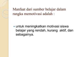 Manfaat dari sumber belajar dalam
rangka memotivasi adalah :
 untuk meningkatkan motivasi siswa
belajar yang rendah, kurang aktif, dan
sebagainya.
 