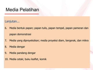 Media Pelatihan
Lanjutan...
6. Media bentuk papan; papan tulis, papan tempel, papan pameran dan
papan demonstrasi
7. Media yang diproyeksikan; media proyeksi diam, bergerak, dan mikro
8. Media dengar
9. Media pandang dengar
10. Media cetak; buku leaflet, komik
 