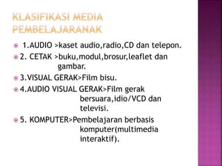  1.AUDIO >kaset audio,radio,CD dan telepon.
 2. CETAK >buku,modul,brosur,leaflet dan
gambar.
 3.VISUAL GERAK>Film bisu.
 4.AUDIO VISUAL GERAK>Film gerak
bersuara,idio/VCD dan
televisi.
 5. KOMPUTER>Pembelajaran berbasis
komputer(multimedia
interaktif).
 
