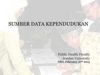 SUMBER DATA KEPENDUDUKAN
Public Health Faculty
Jember University
NBA, February 27th 2013
 