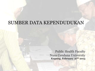 SUMBER DATA KEPENDUDUKAN
Public Health Faculty
Nusa Cendana University
Kupang, February 27th 2013
 
