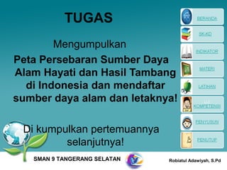 TUGAS
        Mengumpulkan
Peta Persebaran Sumber Daya
Alam Hayati dan Hasil Tambang
  di Indonesia dan mendaftar
sumber daya alam dan letaknya!

 Di kumpulkan pertemuannya
         selanjutnya!
   SMAN 9 TANGERANG SELATAN   Robiatul Adawiyah, S.Pd
 