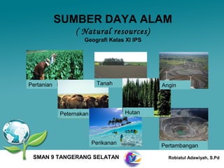SUMBER DAYA ALAM
                 ( Natural resources)
                    Geografi Kelas XI IPS




Pertanian                 Tanah              Angin




            Peternakan               Hutan




                         Perikanan           Pertambangan

 SMAN 9 TANGERANG SELATAN                      Robiatul Adawiyah, S.Pd
 