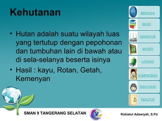 Kehutanan

• Hutan adalah suatu wilayah luas
  yang tertutup dengan pepohonan
  dan tumbuhan lain di bawah atau
  di sela-selanya beserta isinya
• Hasil : kayu, Rotan, Getah,
  Kemenyan



    SMAN 9 TANGERANG SELATAN    Robiatul Adawiyah, S.Pd
 