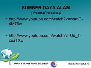 SUMBER DAYA ALAM
               ( Natural resources)
• http://www.youtube.com/watch?v=wsrnC-
  4M76w

• http://www.youtube.com/watch?v=Ud_T-
  cuaTXw




    SMAN 9 TANGERANG SELATAN          Robiatul Adawiyah, S.Pd
 