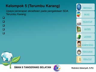 Kelompok 5 (Terumbu Karang)
    Upaya penerapan ekoefisien pada pengelolaan SDA
    Terumbu Karang:









          SMAN 9 TANGERANG SELATAN                    Robiatul Adawiyah, S.Pd
 