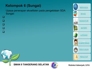 Kelompok 6 (Sungai)
    Upaya penerapan ekoefisien pada pengelolaan SDA
    Sungai:









          SMAN 9 TANGERANG SELATAN                    Robiatul Adawiyah, S.Pd
 