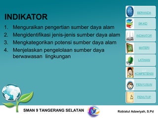 INDIKATOR
1.   Menguraikan pengertian sumber daya alam
2.   Mengidentifikasi jenis-jenis sumber daya alam
3.   Mengkategorikan potensi sumber daya alam
4.   Menjelaskan pengelolaan sumber daya
     berwawasan lingkungan




         SMAN 9 TANGERANG SELATAN               Robiatul Adawiyah, S.Pd
 