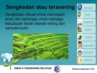 Sengkedan atau terasering
Sengkedan dibuat untuk mencegah
erosi dan berfungsi untuk menjaga
kesuburan tanah daerah miring dan
berbukit-bukit.




    SMAN 9 TANGERANG SELATAN        Robiatul Adawiyah, S.Pd
 