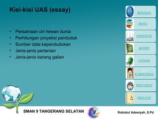 Kisi-kisi UAS (essay)


•   Persamaan ciri hewan dunia
•   Perhitungan proyeksi penduduk
•   Sumber data kependudukan
•   Jenis-jenis pertanian
•   Jenis-jenis barang galian




       SMAN 9 TANGERANG SELATAN     Robiatul Adawiyah, S.Pd
 
