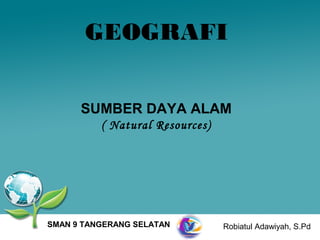 GEOGRAFI


      SUMBER DAYA ALAM
          ( Natural Resources)




SMAN 9 TANGERANG SELATAN         Robiatul Adawiyah, S.Pd
 