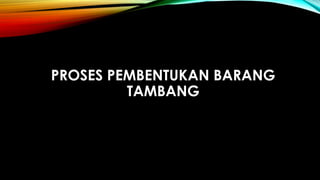 PROSES PEMBENTUKAN BARANG
TAMBANG
 