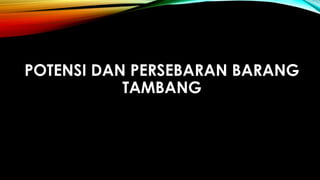 POTENSI DAN PERSEBARAN BARANG
TAMBANG
 