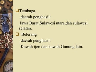 Tembaga
daerah penghasil:
Jawa Barat,Sulawesi utara,dan sulawesi
selatan.
 Belerang
daerah penghasil:
Kawah ijen dan kawah Gunung lain.
 