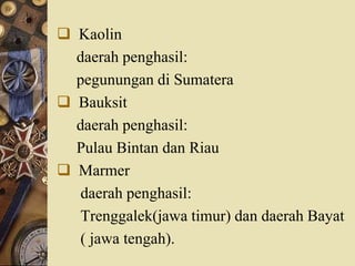  Kaolin
daerah penghasil:
pegunungan di Sumatera
 Bauksit
daerah penghasil:
Pulau Bintan dan Riau
 Marmer
daerah penghasil:
Trenggalek(jawa timur) dan daerah Bayat
( jawa tengah).
 