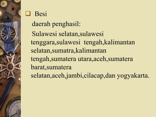  Besi
daerah penghasil:
Sulawesi selatan,sulawesi
tenggara,sulawesi tengah,kalimantan
selatan,sumatra,kalimantan
tengah,sumatera utara,aceh,sumatera
barat,sumatera
selatan,aceh,jambi,cilacap,dan yogyakarta.
 
