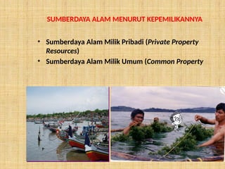SUMBERDAYA ALAM MENURUT KEPEMILIKANNYA
• Sumberdaya Alam Milik Pribadi (Private Property
Resources)
• Sumberdaya Alam Milik Umum (Common Property
 
