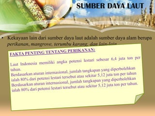 SUMBER DAYA LAUT

• Kekayaan lain dari sumber daya laut adalah sumber daya alam berupa
perikanan, mangrove, terumbu karang, dan lain-lain

 
