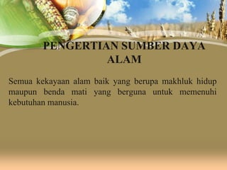 PENGERTIAN SUMBER DAYA
ALAM
Semua kekayaan alam baik yang berupa makhluk hidup
maupun benda mati yang berguna untuk memenuhi
kebutuhan manusia.

 