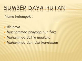 SUMBER DAYA HUTAN
Nama kelompok :
 Abinoyo
 Muchammad prayoga nur faiz
 Muhammad daffa maulana
 Muhammad dani dwi kurniawan
 