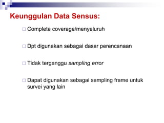 Keunggulan Data Sensus:
 Complete coverage/menyeluruh
 Dpt digunakan sebagai dasar perencanaan
 Tidak terganggu sampling error
 Dapat digunakan sebagai sampling frame untuk
survei yang lain
 